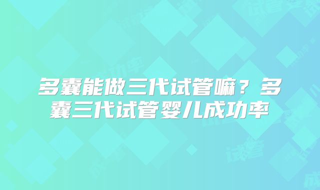多囊能做三代试管嘛？多囊三代试管婴儿成功率