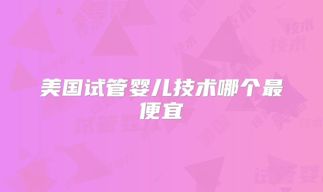 美国试管婴儿技术哪个最便宜