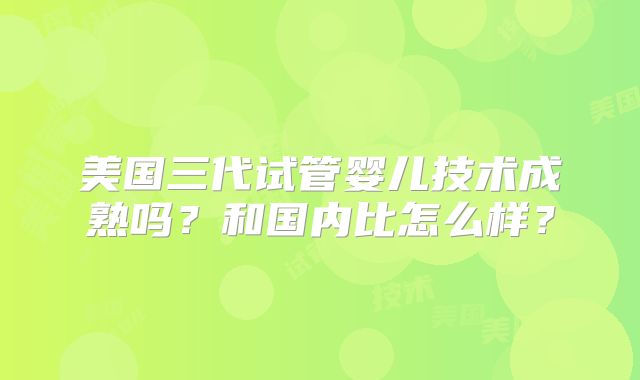 美国三代试管婴儿技术成熟吗？和国内比怎么样？