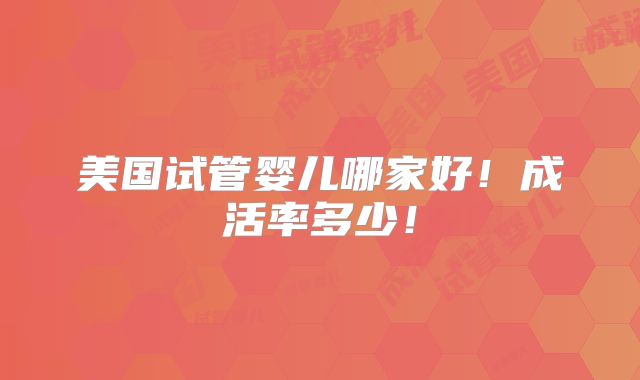 美国试管婴儿哪家好！成活率多少！