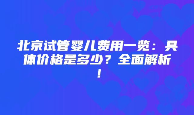 北京试管婴儿费用一览：具体价格是多少？全面解析！
