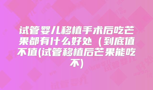 试管婴儿移植手术后吃芒果都有什么好处（到底值不值(试管移植后芒果能吃不)