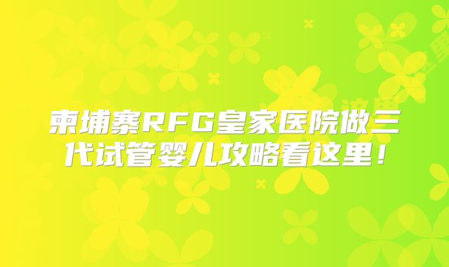 柬埔寨RFG皇家医院做三代试管婴儿攻略看这里！