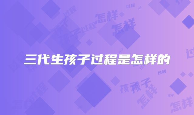 三代生孩子过程是怎样的