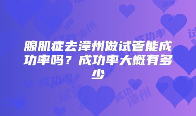 腺肌症去漳州做试管能成功率吗?成功率大概有多少