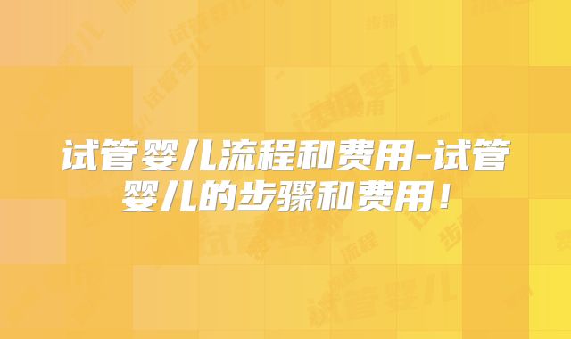 试管婴儿流程和费用-试管婴儿的步骤和费用！