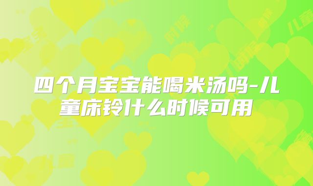 四个月宝宝能喝米汤吗-儿童床铃什么时候可用