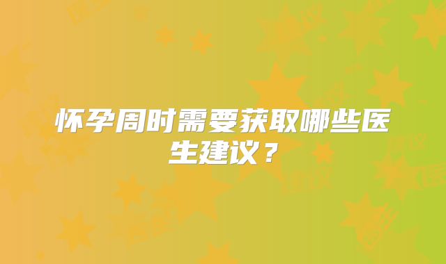 怀孕周时需要获取哪些医生建议?