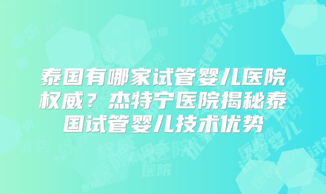 泰国有哪家试管婴儿医院权威？杰特宁医院揭秘泰国试管婴儿技术优势