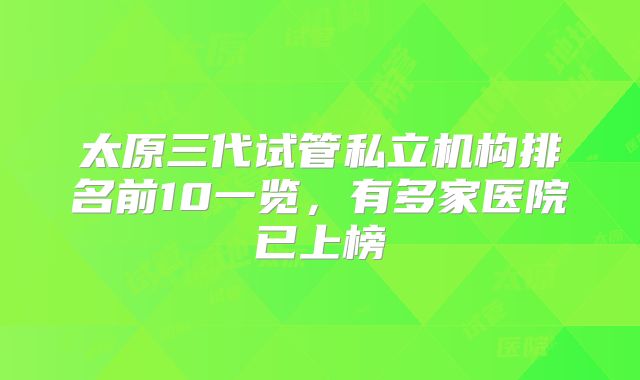 太原三代试管私立机构排名前10一览,有多家医院已上榜