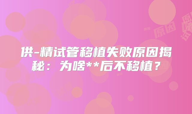 供-精试管移植失败原因揭秘：为啥**后不移植？