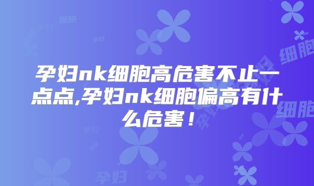 孕妇nk细胞高危害不止一点点,孕妇nk细胞偏高有什么危害!