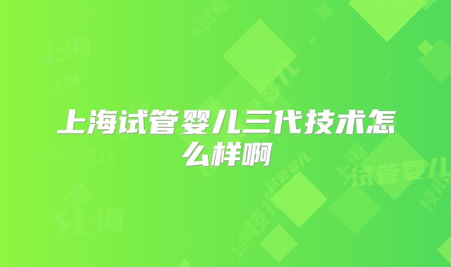上海试管婴儿三代技术怎么样啊