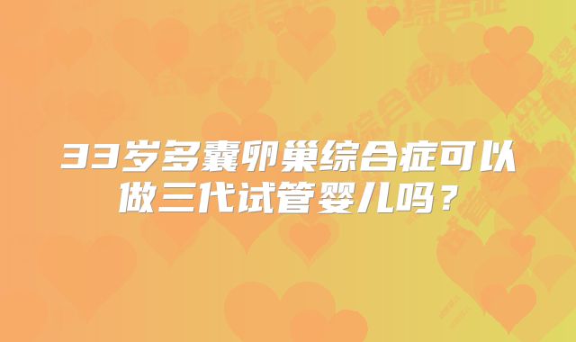33岁多囊卵巢综合症可以做三代试管婴儿吗？