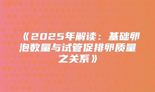 《2025年解读：基础卵泡数量与试管促排卵质量之关系》