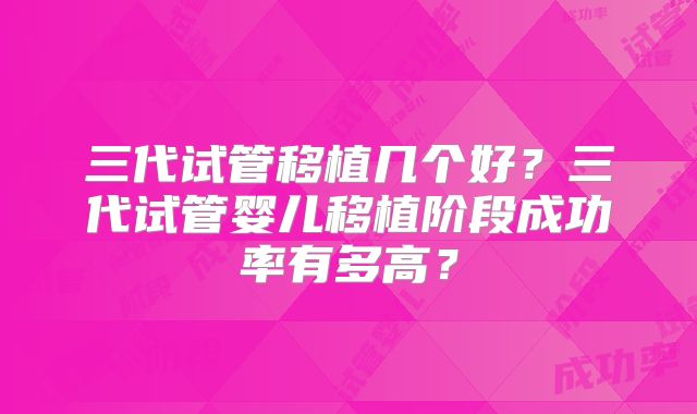 三代试管移植几个好？三代试管婴儿移植阶段成功率有多高？