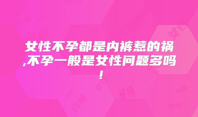 女性不孕都是内裤惹的祸,不孕一般是女性问题多吗！