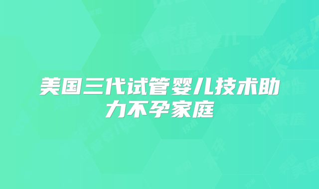 美国三代试管婴儿技术助力不孕家庭
