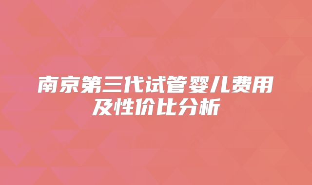 南京第三代试管婴儿费用及性价比分析