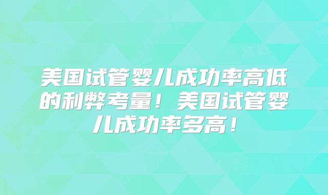 美国试管婴儿成功率高低的利弊考量！美国试管婴儿成功率多高！