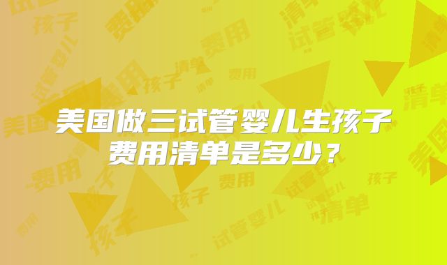 美国做三试管婴儿生孩子费用清单是多少？