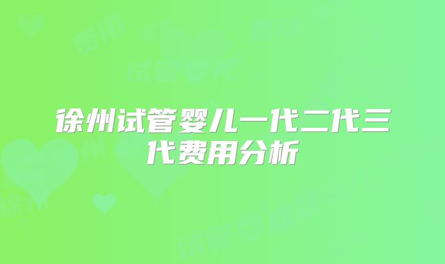 徐州试管婴儿一代二代三代费用分析