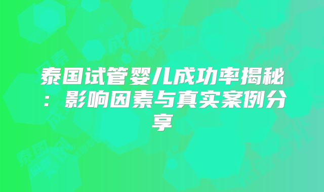 泰国试管婴儿成功率揭秘：影响因素与真实案例分享