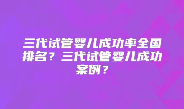 三代试管婴儿成功率全国排名？三代试管婴儿成功案例？