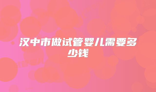 汉中市做试管婴儿需要多少钱