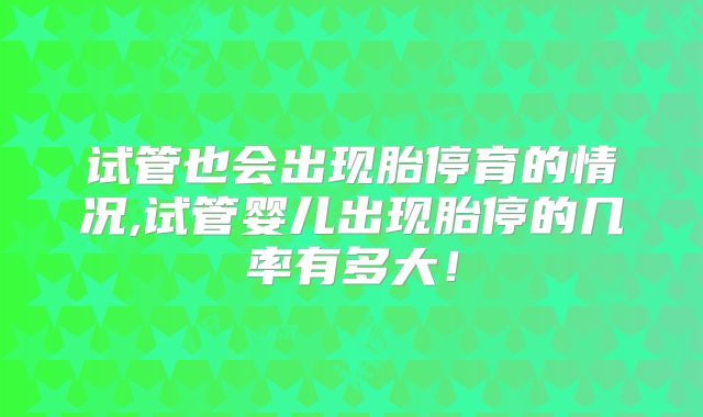 试管也会出现胎停育的情况,试管婴儿出现胎停的几率有多大!