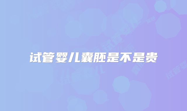 试管婴儿囊胚是不是贵