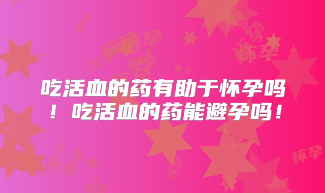 吃活血的药有助于怀孕吗！吃活血的药能避孕吗！