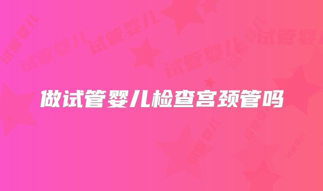 做试管婴儿检查宫颈管吗