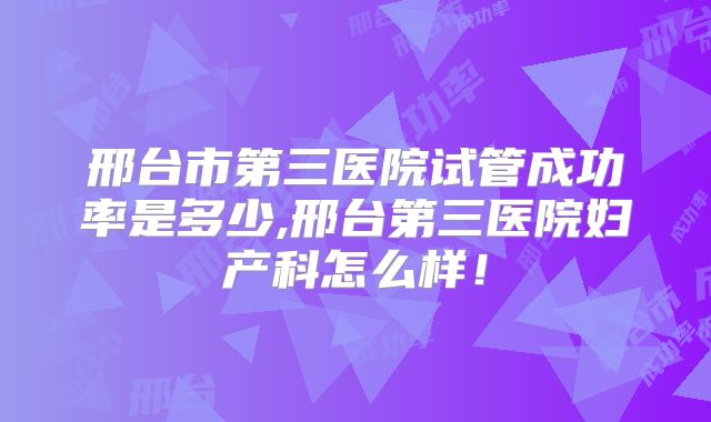 邢台市第三医院试管成功率是多少,邢台第三医院妇产科怎么样！