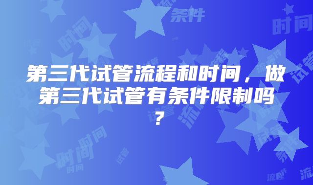 第三代试管流程和时间，做第三代试管有条件限制吗？
