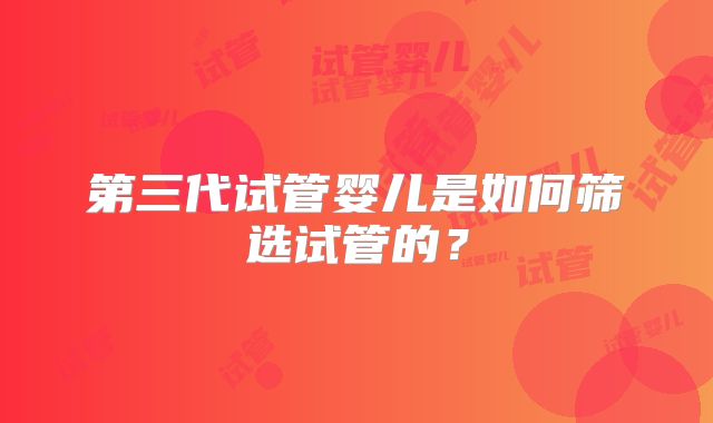 第三代试管婴儿是如何筛选试管的?