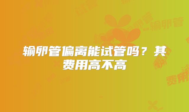 输卵管偏离能试管吗?其费用高不高