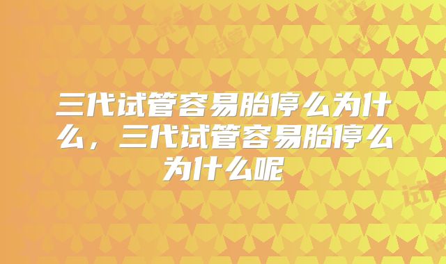 三代试管容易胎停么为什么，三代试管容易胎停么为什么呢