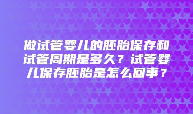 做试管婴儿的胚胎保存和试管周期是多久？试管婴儿保存胚胎是怎么回事？