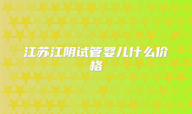 江苏江阴试管婴儿什么价格