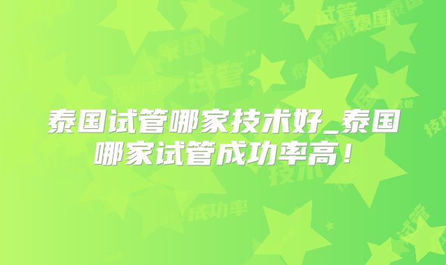 泰国试管哪家技术好_泰国哪家试管成功率高！