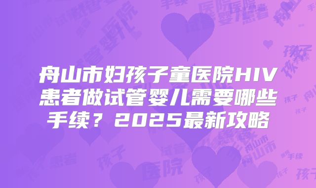 舟山市妇孩子童医院HIV患者做试管婴儿需要哪些手续?2025最新攻略
