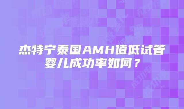 杰特宁泰国AMH值低试管婴儿成功率如何？