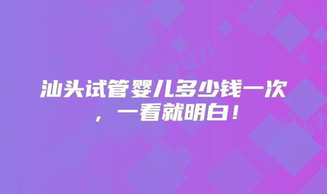 汕头试管婴儿多少钱一次，一看就明白！