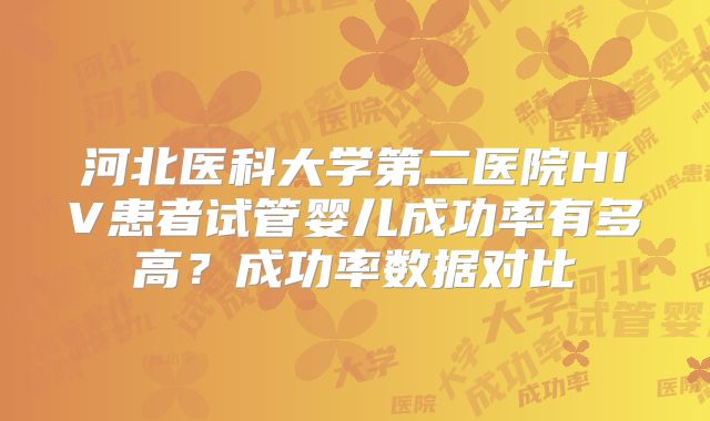 河北医科大学第二医院HIV患者试管婴儿成功率有多高?成功率数据对比