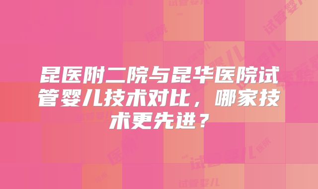 昆医附二院与昆华医院试管婴儿技术对比，哪家技术更先进？