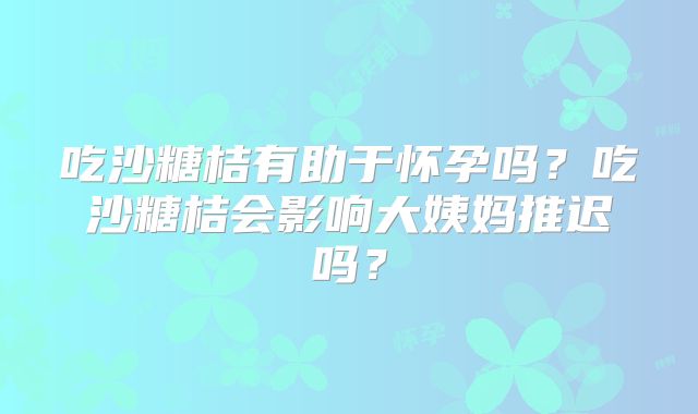吃沙糖桔有助于怀孕吗？吃沙糖桔会影响大姨妈推迟吗？