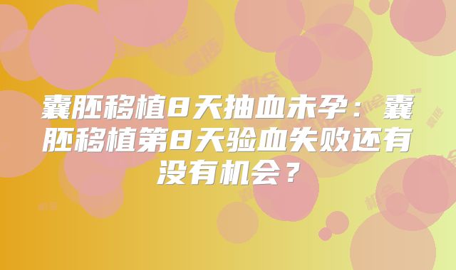 囊胚移植8天抽血未孕:囊胚移植第8天验血失败还有没有机会?