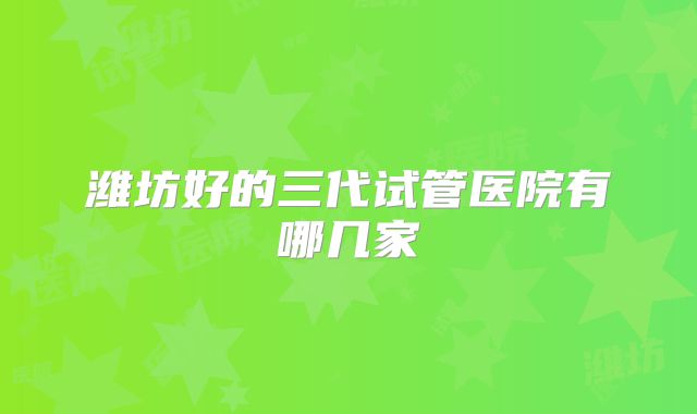 潍坊好的三代试管医院有哪几家