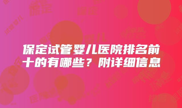 保定试管婴儿医院排名前十的有哪些？附详细信息
